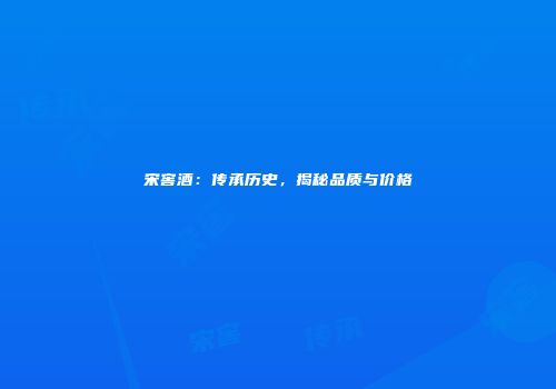 宋窖酒：传承历史，揭秘品质与价格