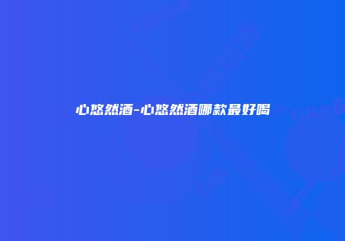 心悠然酒-心悠然酒哪款最好喝