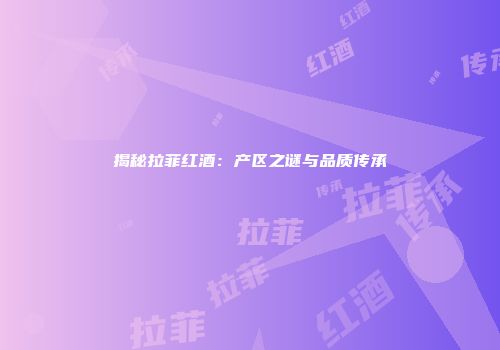 揭秘拉菲红酒：产区之谜与品质传承