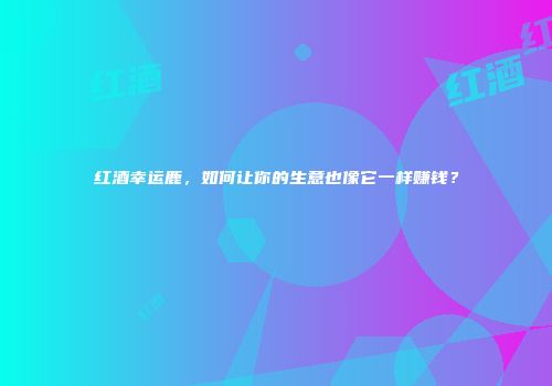 红酒幸运鹿，如何让你的生意也像它一样赚钱？