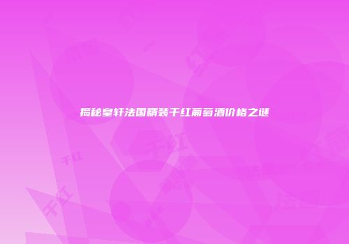 揭秘皇轩法国精装干红葡萄酒价格之谜