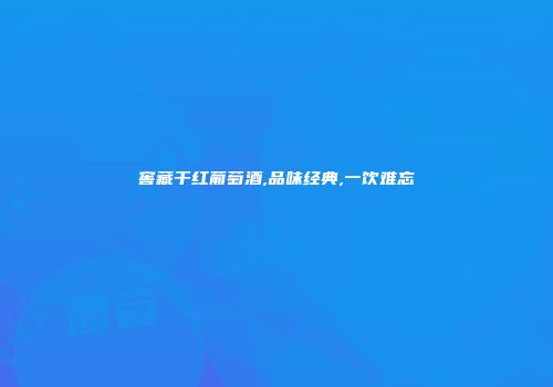 窖藏干红葡萄酒,品味经典,一饮难忘