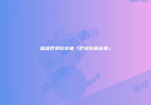 超级巴贝拉价格「巴贝拉葡萄酒」