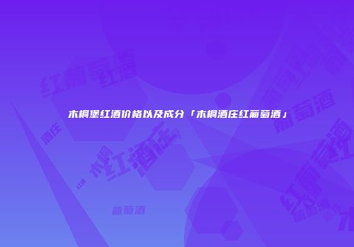 木桐堡红酒价格以及成分「木桐酒庄红葡萄酒」