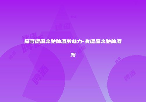 探寻德国奔驰啤酒的魅力-有德国奔驰啤酒吗