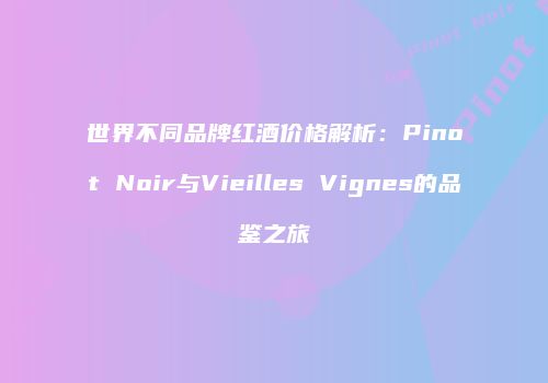 世界不同品牌红酒价格解析：Pinot Noir与Vieilles Vignes的品鉴之旅