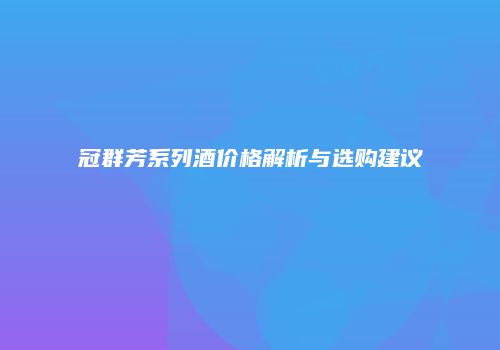 冠群芳系列酒价格解析与选购建议