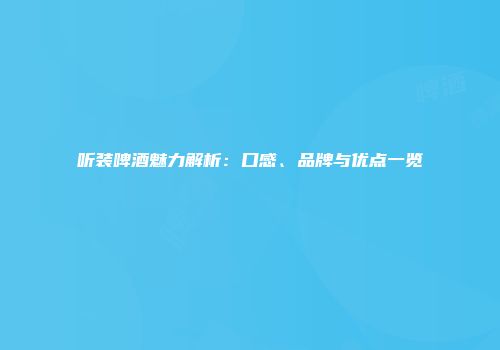 听装啤酒魅力解析：口感、品牌与优点一览