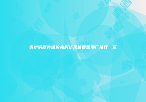 贵州洞藏青酒价格解析及酱香型酒厂排行一览