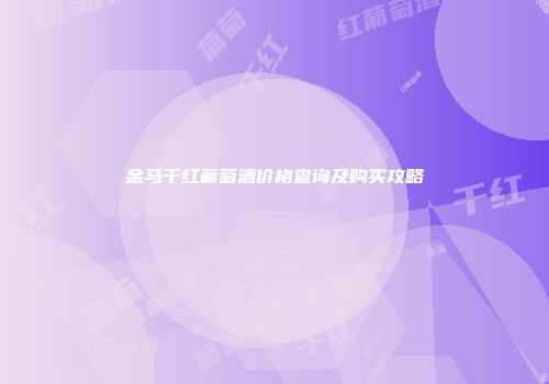 金马干红葡萄酒价格查询及购买攻略