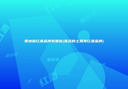 奥地利红酒品牌有哪些(著名的土耳其红酒品牌)