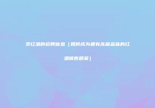 卖红酒的招聘信息（如何成为拥有高端品味的红酒销售精英）