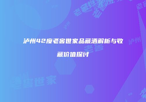 泸州42度老窖世家品藏酒解析与收藏价值探讨