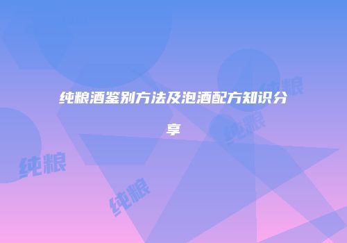 纯粮酒鉴别方法及泡酒配方知识分享