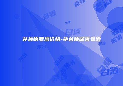 茅台镇老酒价格-茅台镇酱香老酒