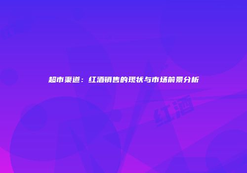 超市渠道：红酒销售的现状与市场前景分析