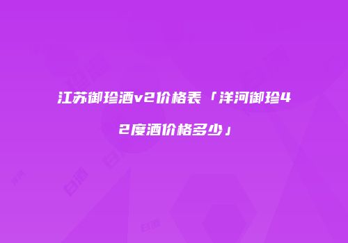 江苏御珍酒v2价格表「洋河御珍42度酒价格多少」