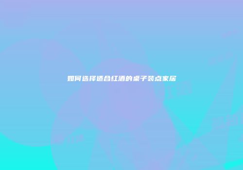 如何选择适合红酒的桌子装点家居
