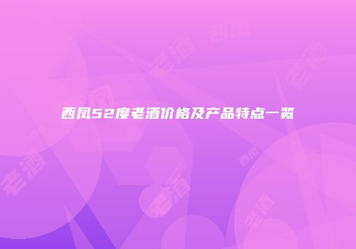 西凤52度老酒价格及产品特点一览