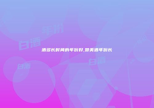 酒多长时间的年份好,赞美酒年份长