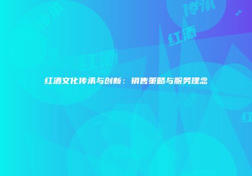 红酒文化传承与创新：销售策略与服务理念