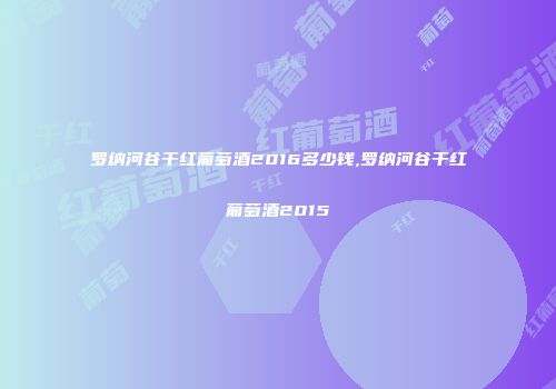 罗纳河谷干红葡萄酒2016多少钱,罗纳河谷干红葡萄酒2015