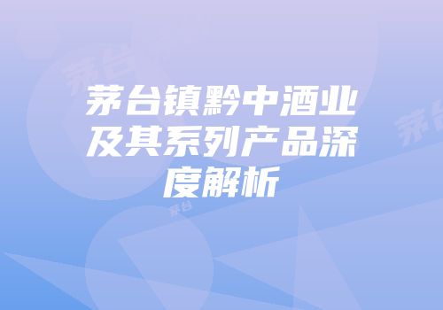 茅台镇黔中酒业及其系列产品深度解析