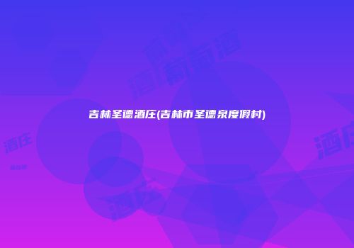 吉林圣德酒庄(吉林市圣德泉度假村)