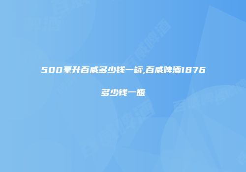 500毫升百威多少钱一罐,百威啤酒1876多少钱一瓶