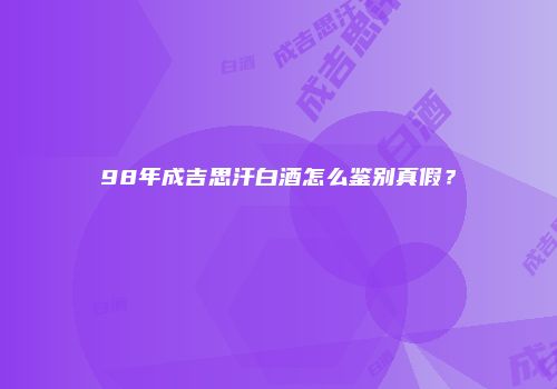 98年成吉思汗白酒怎么鉴别真假？
