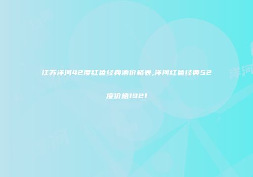江苏洋河42度红色经典酒价格表,洋河红色经典52度价格1921
