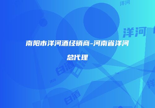 南阳市洋河酒经销商-河南省洋河总代理