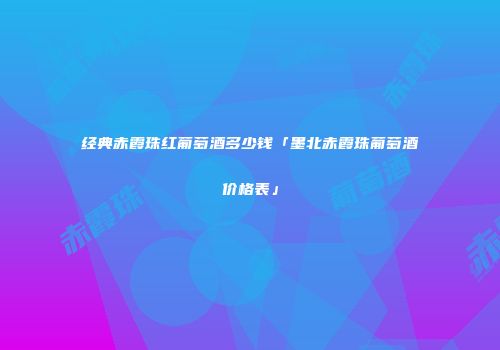 经典赤霞珠红葡萄酒多少钱「墨北赤霞珠葡萄酒价格表」
