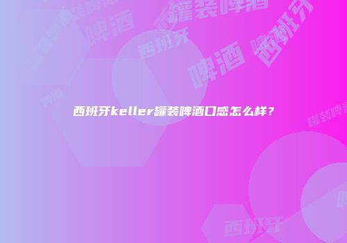 西班牙keller罐装啤酒口感怎么样？
