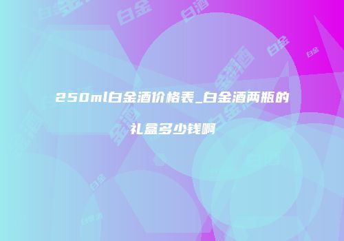 250ml白金酒价格表_白金酒两瓶的礼盒多少钱啊