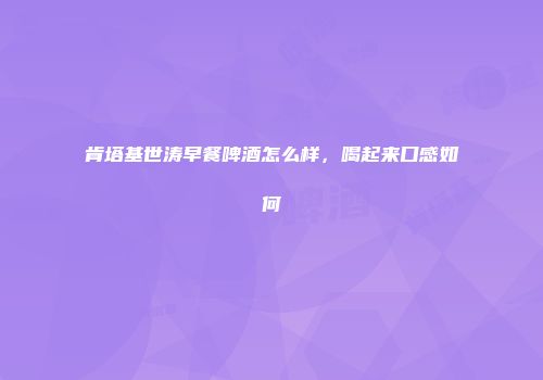 肯塔基世涛早餐啤酒怎么样，喝起来口感如何