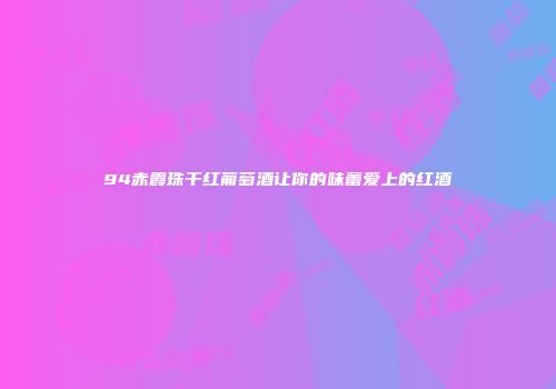 94赤霞珠干红葡萄酒让你的味蕾爱上的红酒
