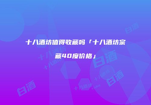 十八酒坊值得收藏吗「十八酒坊宗藏40度价格」