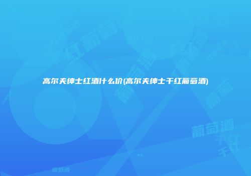 高尔夫绅士红酒什么价(高尔夫绅士干红葡萄酒)