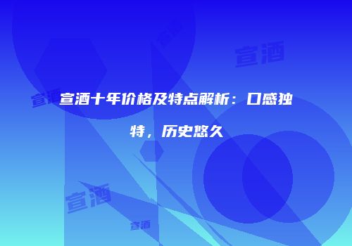 宣酒十年价格及特点解析：口感独特，历史悠久
