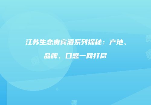 江苏生态贵宾酒系列探秘：产地、品牌、口感一网打尽