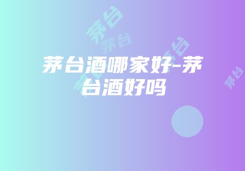 茅台酒哪家好-茅台酒好吗