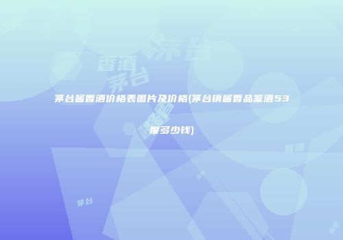 茅台酱香酒价格表图片及价格(茅台镇酱香品鉴酒53度多少钱)
