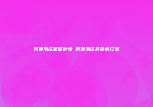 君顶酒庄葡萄种类_君顶酒庄最贵的红酒