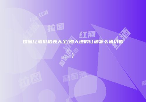 拉图红酒价格表大全(别人送的红酒怎么查价格)