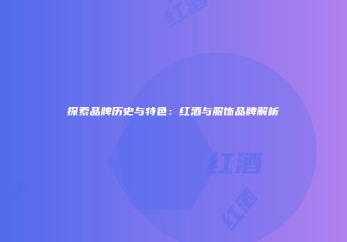 探索品牌历史与特色：红酒与服饰品牌解析