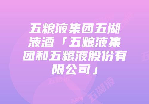 五粮液集团五湖液酒「五粮液集团和五粮液股份有限公司」