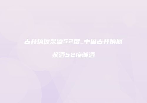古井镇原浆酒52度_中国古井镇原浆酒52度御酒