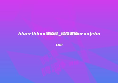 blueribbon啤酒橘_橘蹦啤酒oranjeboom