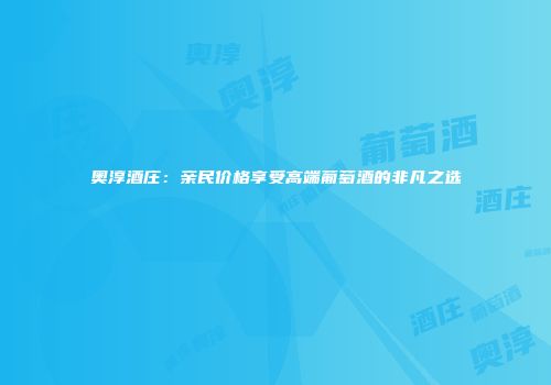 奥淳酒庄：亲民价格享受高端葡萄酒的非凡之选